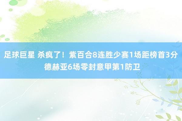 足球巨星 杀疯了！紫百合8连胜少赛1场距榜首3分 德赫亚6场零封意甲第1防卫