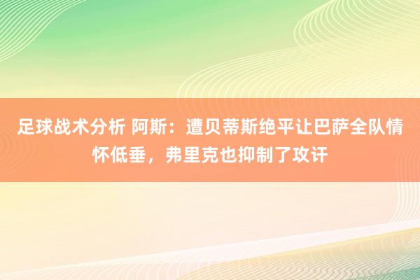 足球战术分析 阿斯：遭贝蒂斯绝平让巴萨全队情怀低垂，弗里克也抑制了攻讦