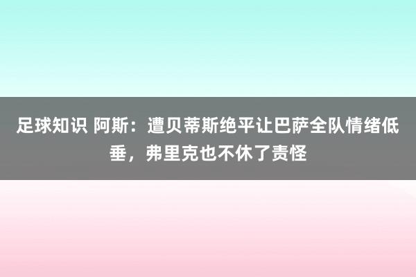 足球知识 阿斯：遭贝蒂斯绝平让巴萨全队情绪低垂，弗里克也不休了责怪