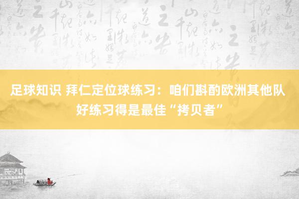 足球知识 拜仁定位球练习：咱们斟酌欧洲其他队 好练习得是最佳“拷贝者”