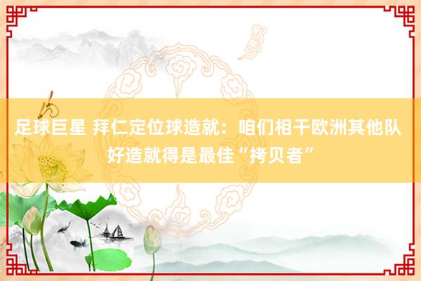 足球巨星 拜仁定位球造就：咱们相干欧洲其他队 好造就得是最佳“拷贝者”