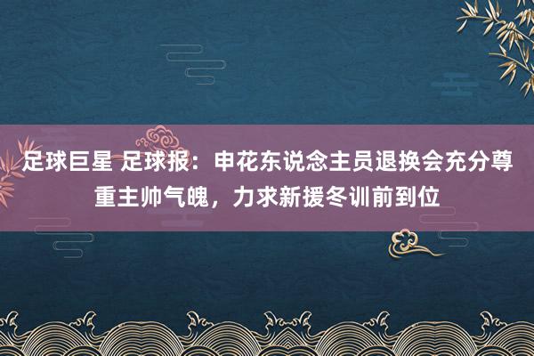 足球巨星 足球报：申花东说念主员退换会充分尊重主帅气魄，力求新援冬训前到位