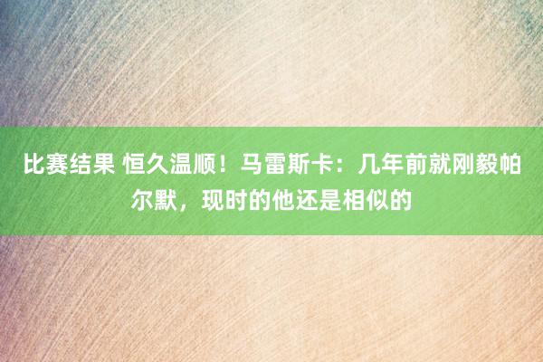 比赛结果 恒久温顺！马雷斯卡：几年前就刚毅帕尔默，现时的他还是相似的