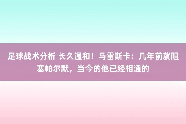 足球战术分析 长久温和！马雷斯卡：几年前就阻塞帕尔默，当今的他已经相通的