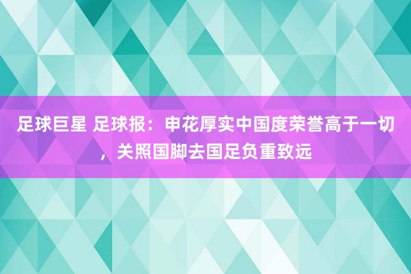 足球巨星 足球报：申花厚实中国度荣誉高于一切，关照国脚去国足负重致远