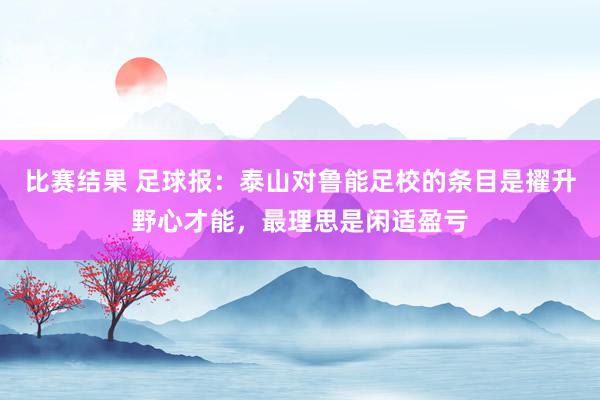 比赛结果 足球报：泰山对鲁能足校的条目是擢升野心才能，最理思是闲适盈亏