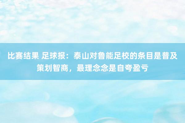 比赛结果 足球报：泰山对鲁能足校的条目是普及策划智商，最理念念是自夸盈亏