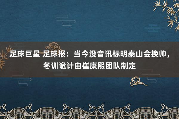 足球巨星 足球报：当今没音讯标明泰山会换帅，冬训诡计由崔康熙团队制定