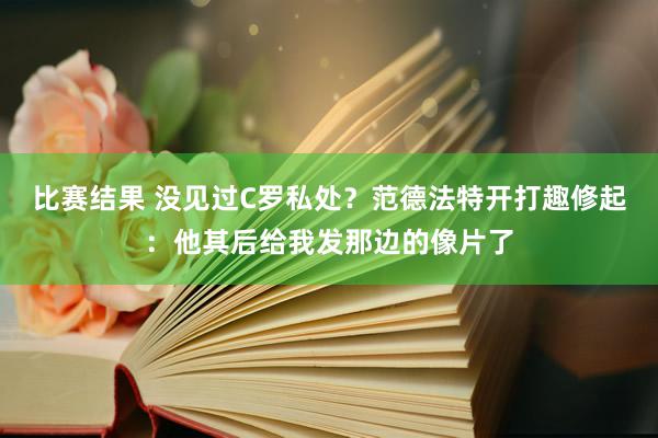 比赛结果 没见过C罗私处？范德法特开打趣修起：他其后给我发那边的像片了