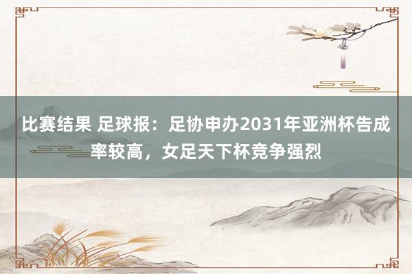 比赛结果 足球报：足协申办2031年亚洲杯告成率较高，女足天下杯竞争强烈