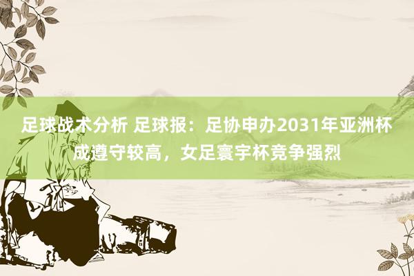 足球战术分析 足球报：足协申办2031年亚洲杯成遵守较高，女足寰宇杯竞争强烈