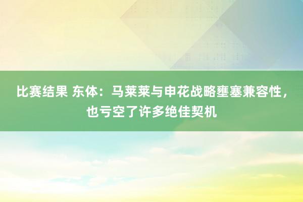 比赛结果 东体：马莱莱与申花战略壅塞兼容性，也亏空了许多绝佳契机