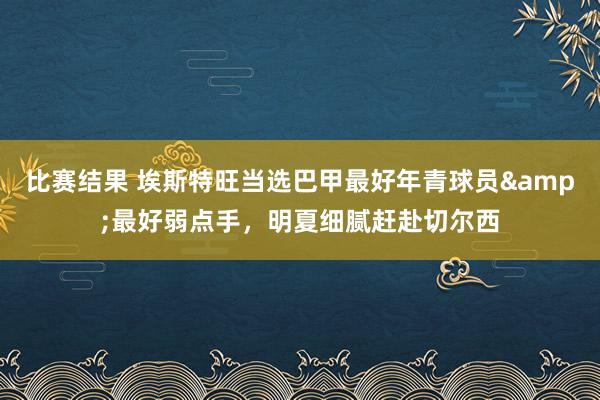 比赛结果 埃斯特旺当选巴甲最好年青球员&最好弱点手，明夏细腻赶赴切尔西