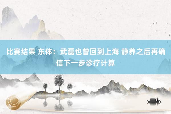 比赛结果 东体：武磊也曾回到上海 静养之后再确信下一步诊疗计算