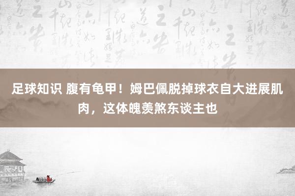 足球知识 腹有龟甲！姆巴佩脱掉球衣自大进展肌肉，这体魄羡煞东谈主也