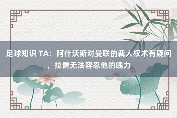 足球知识 TA：阿什沃斯对曼联的裁人权术有疑问，拉爵无法容忍他的魄力