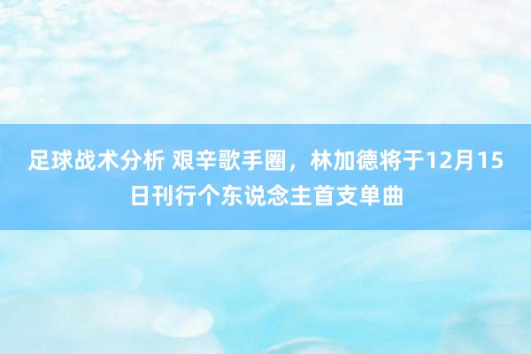 足球战术分析 艰辛歌手圈，林加德将于12月15日刊行个东说念主首支单曲