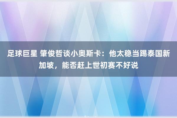 足球巨星 肇俊哲谈小奥斯卡：他太稳当踢泰国新加坡，能否赶上世初赛不好说