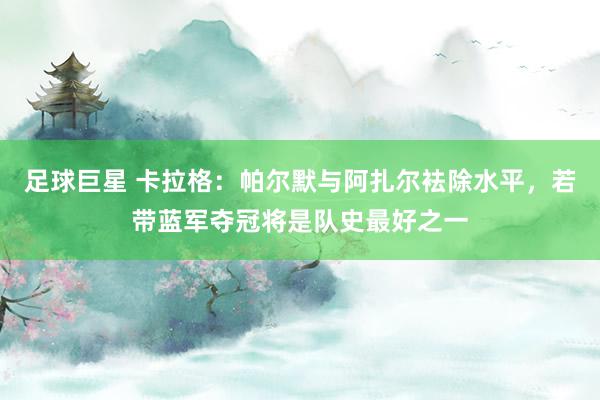 足球巨星 卡拉格：帕尔默与阿扎尔袪除水平，若带蓝军夺冠将是队史最好之一