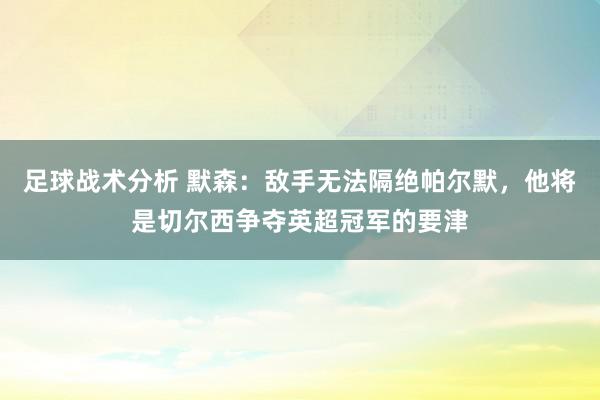 足球战术分析 默森：敌手无法隔绝帕尔默，他将是切尔西争夺英超冠军的要津