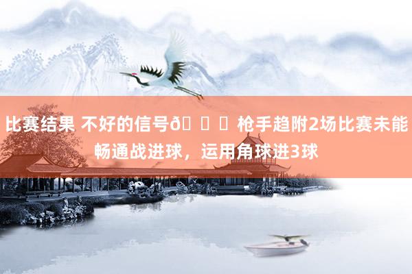 比赛结果 不好的信号😕枪手趋附2场比赛未能畅通战进球，运用角球进3球