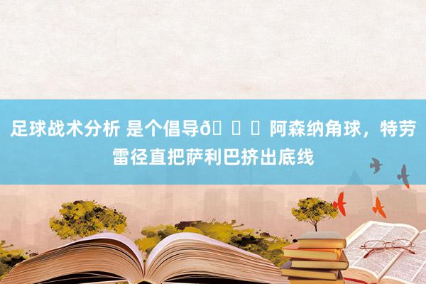 足球战术分析 是个倡导😂阿森纳角球，特劳雷径直把萨利巴挤出底线