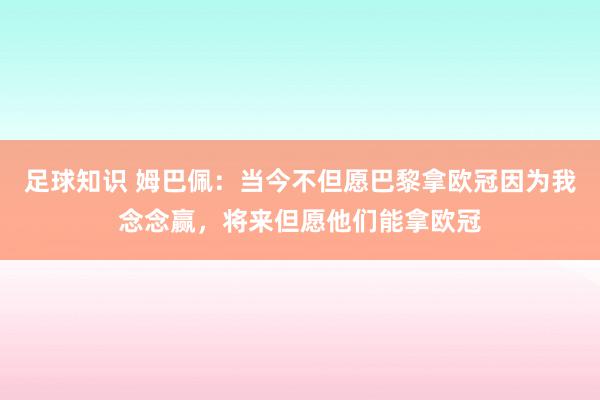 足球知识 姆巴佩：当今不但愿巴黎拿欧冠因为我念念赢，将来但愿他们能拿欧冠