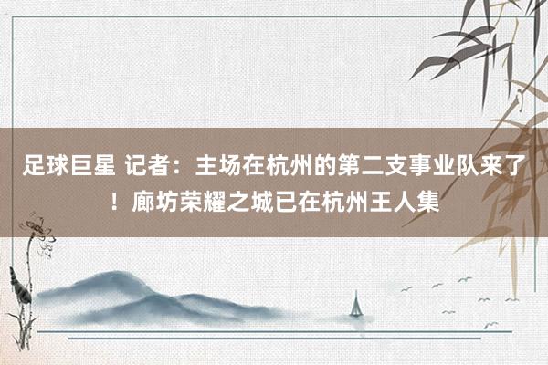 足球巨星 记者：主场在杭州的第二支事业队来了！廊坊荣耀之城已在杭州王人集