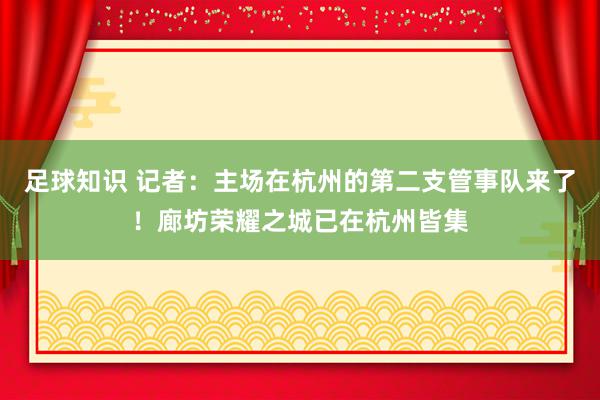 足球知识 记者：主场在杭州的第二支管事队来了！廊坊荣耀之城已在杭州皆集