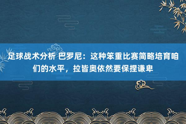 足球战术分析 巴罗尼：这种笨重比赛简略培育咱们的水平，拉皆奥依然要保捏谦卑