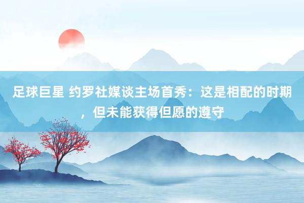 足球巨星 约罗社媒谈主场首秀：这是相配的时期，但未能获得但愿的遵守