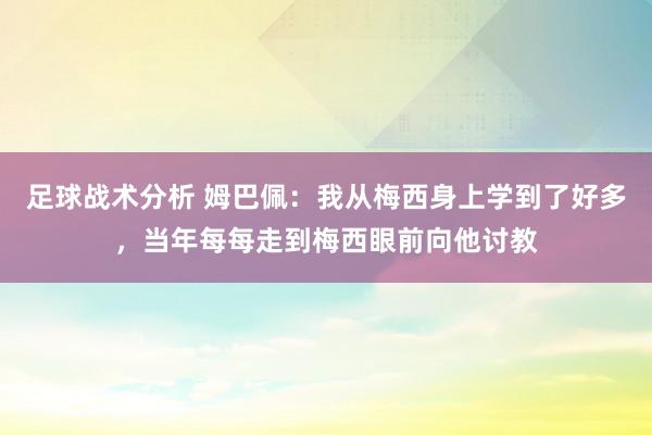 足球战术分析 姆巴佩：我从梅西身上学到了好多，当年每每走到梅西眼前向他讨教