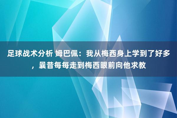 足球战术分析 姆巴佩：我从梅西身上学到了好多，曩昔每每走到梅西眼前向他求教