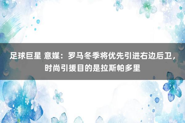 足球巨星 意媒：罗马冬季将优先引进右边后卫，时尚引援目的是拉斯帕多里