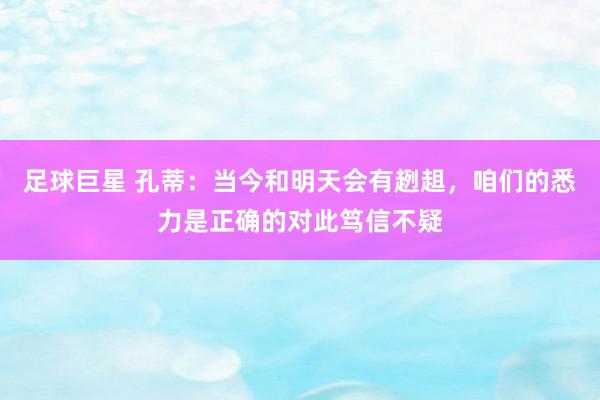 足球巨星 孔蒂：当今和明天会有趔趄，咱们的悉力是正确的对此笃信不疑