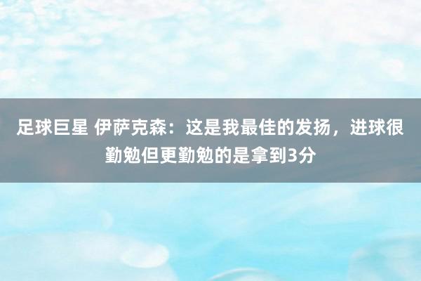 足球巨星 伊萨克森：这是我最佳的发扬，进球很勤勉但更勤勉的是拿到3分