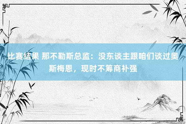 比赛结果 那不勒斯总监：没东谈主跟咱们谈过奥斯梅恩，现时不筹商补强