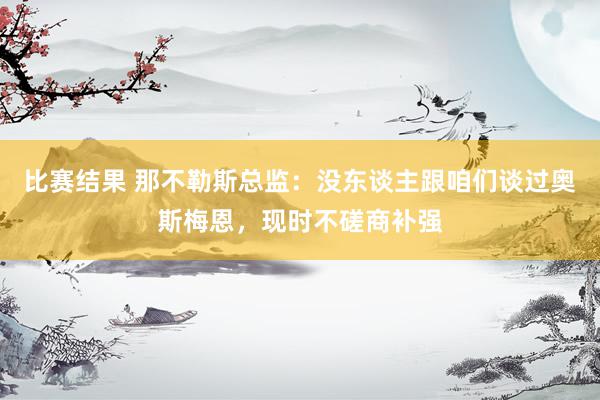 比赛结果 那不勒斯总监：没东谈主跟咱们谈过奥斯梅恩，现时不磋商补强