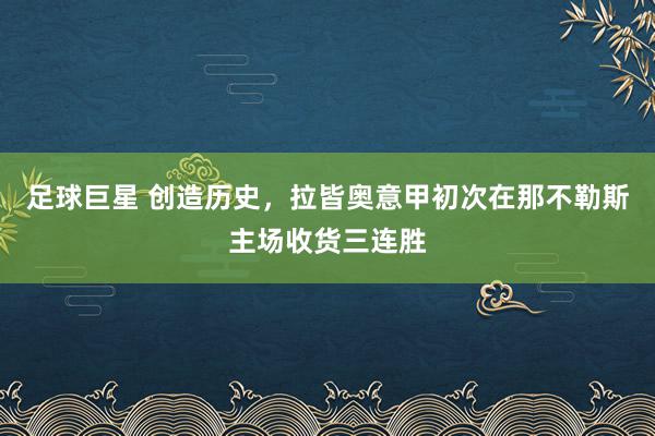 足球巨星 创造历史，拉皆奥意甲初次在那不勒斯主场收货三连胜