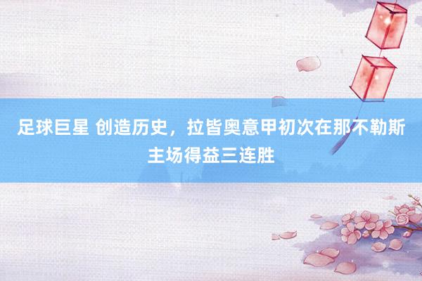 足球巨星 创造历史，拉皆奥意甲初次在那不勒斯主场得益三连胜