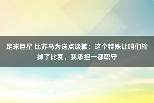 足球巨星 比苏马为送点谈歉：这个特殊让咱们输掉了比赛，我承担一都职守