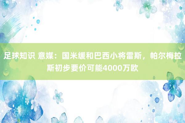 足球知识 意媒：国米缓和巴西小将雷斯，帕尔梅拉斯初步要价可能4000万欧