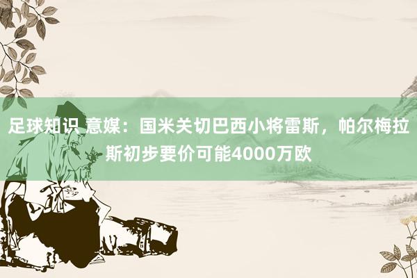 足球知识 意媒：国米关切巴西小将雷斯，帕尔梅拉斯初步要价可能4000万欧