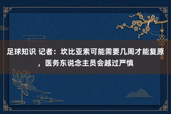 足球知识 记者：坎比亚索可能需要几周才能复原，医务东说念主员会越过严慎