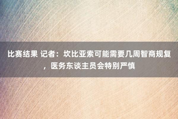 比赛结果 记者：坎比亚索可能需要几周智商规复，医务东谈主员会特别严慎