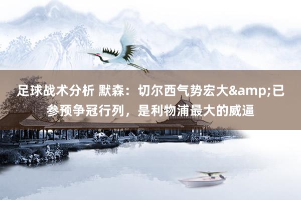 足球战术分析 默森：切尔西气势宏大&已参预争冠行列，是利物浦最大的威逼