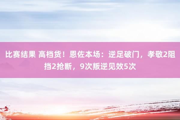 比赛结果 高档货！恩佐本场：逆足破门，孝敬2阻挡2抢断，9次叛逆见效5次