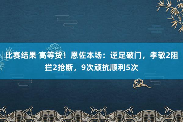 比赛结果 高等货！恩佐本场：逆足破门，孝敬2阻拦2抢断，9次顽抗顺利5次