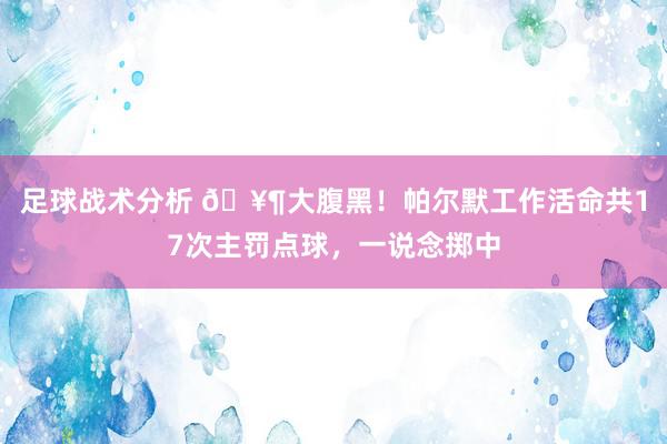 足球战术分析 🥶大腹黑！帕尔默工作活命共17次主罚点球，一说念掷中