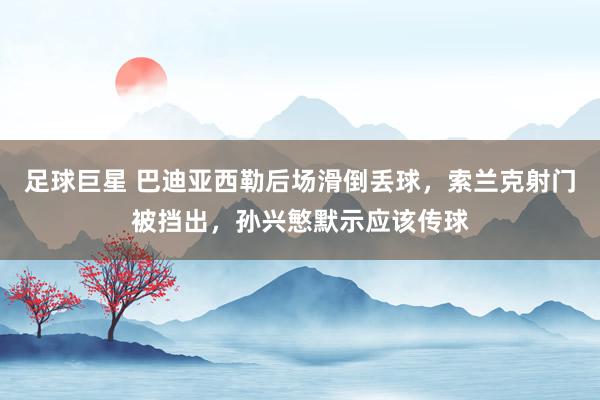 足球巨星 巴迪亚西勒后场滑倒丢球，索兰克射门被挡出，孙兴慜默示应该传球